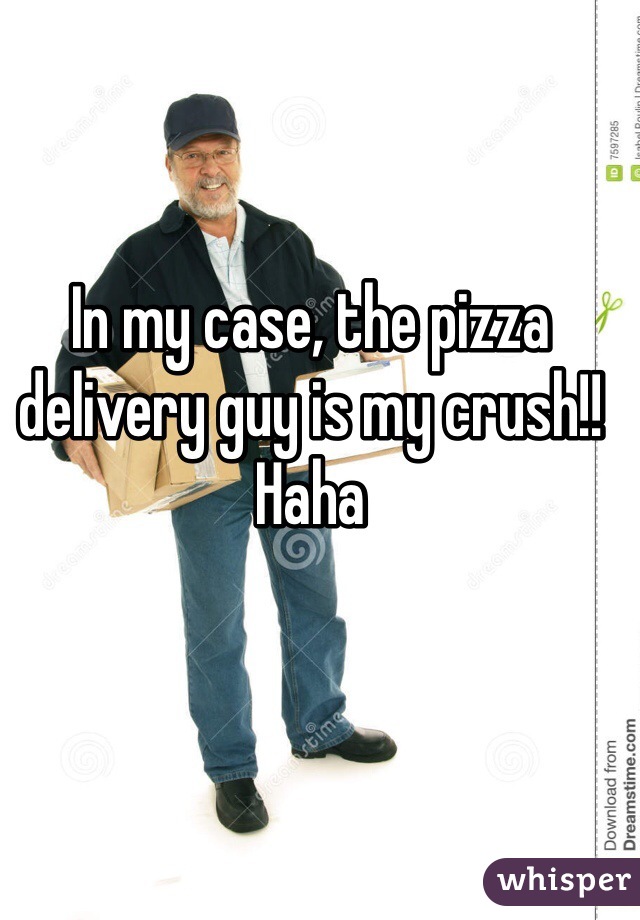 In my case, the pizza delivery guy is my crush!! Haha