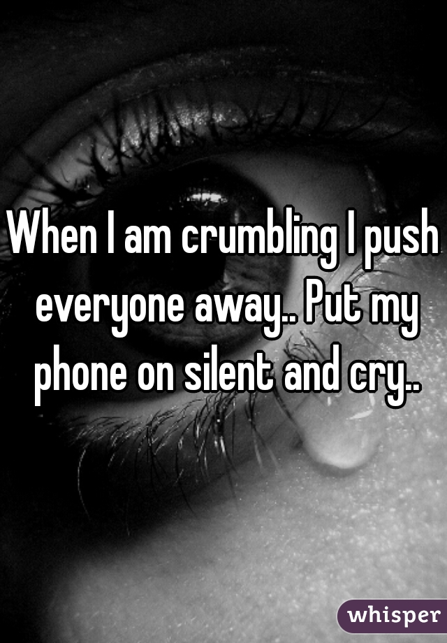 When I am crumbling I push everyone away.. Put my phone on silent and cry..
