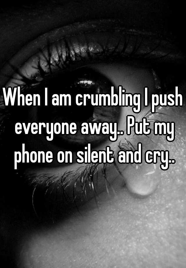 when-i-am-crumbling-i-push-everyone-away-put-my-phone-on-silent-and-cry