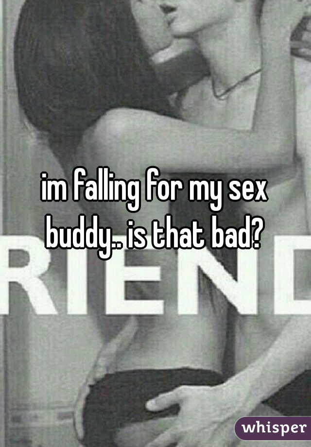 im falling for my sex buddy.. is that bad? 