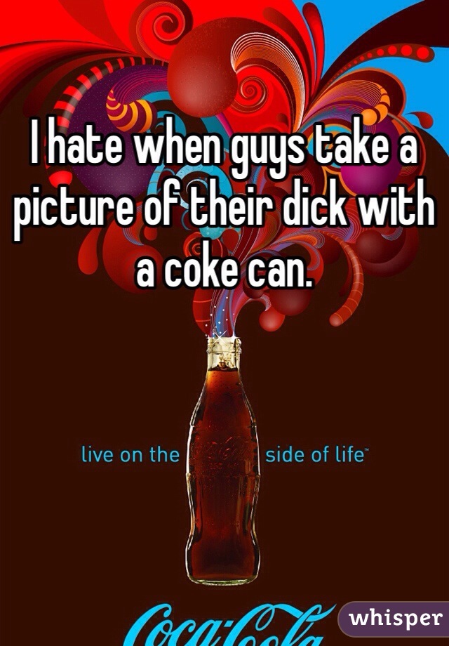 I hate when guys take a picture of their dick with a coke can.