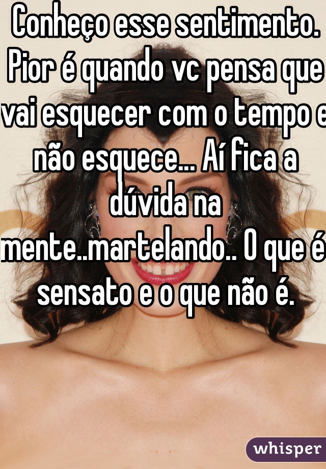 Conheço esse sentimento. Pior é quando vc pensa que vai esquecer com o tempo e não esquece... Aí fica a dúvida na mente..martelando.. O que é sensato e o que não é.