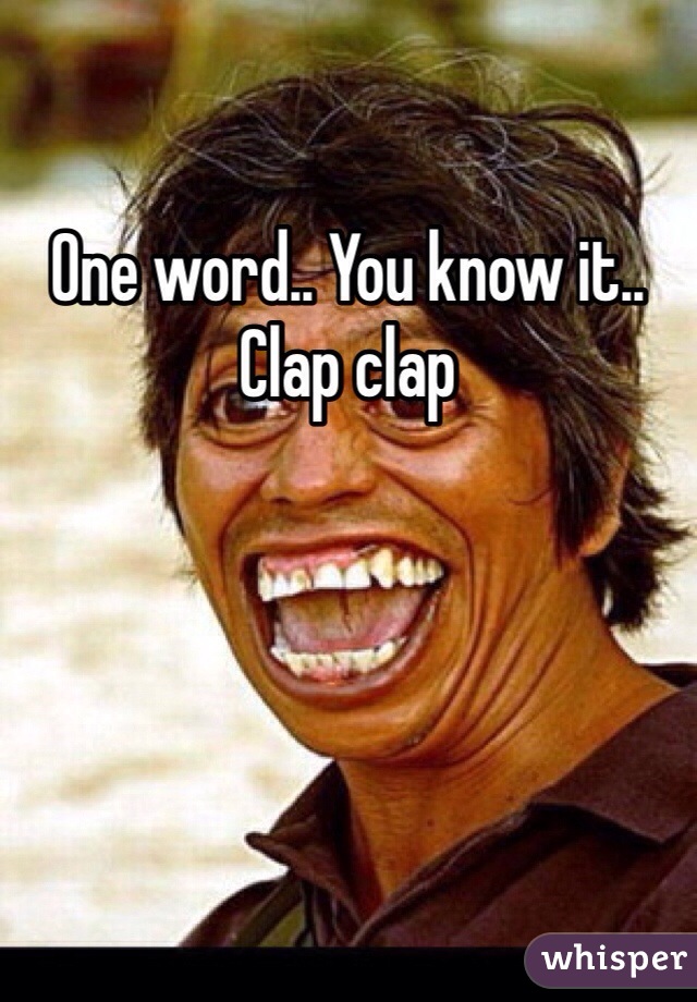 One word.. You know it.. 
Clap clap