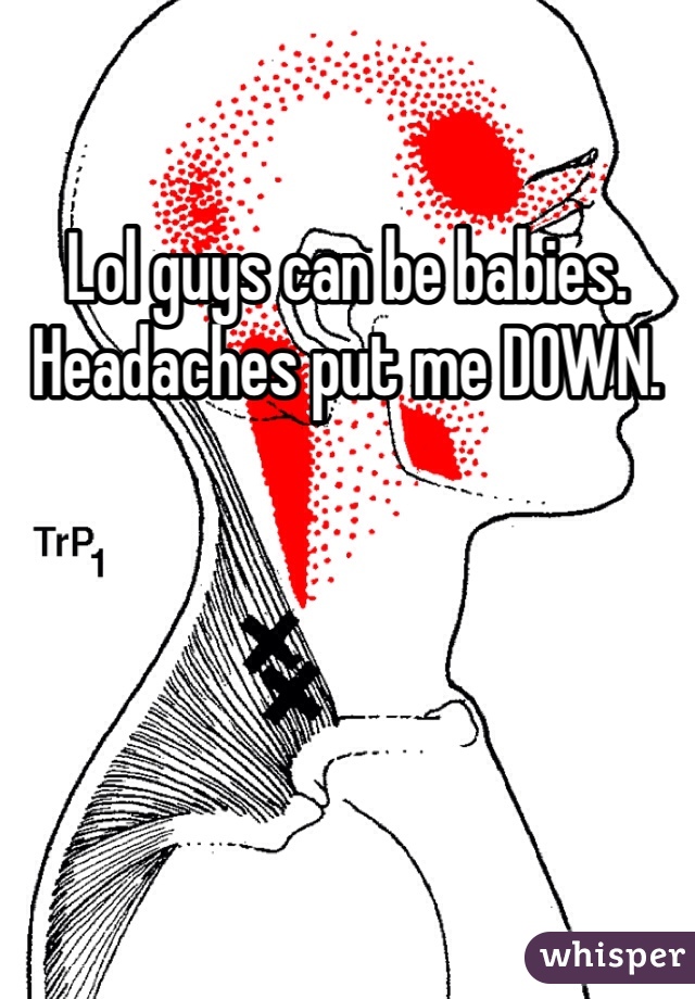 Lol guys can be babies. Headaches put me DOWN. 