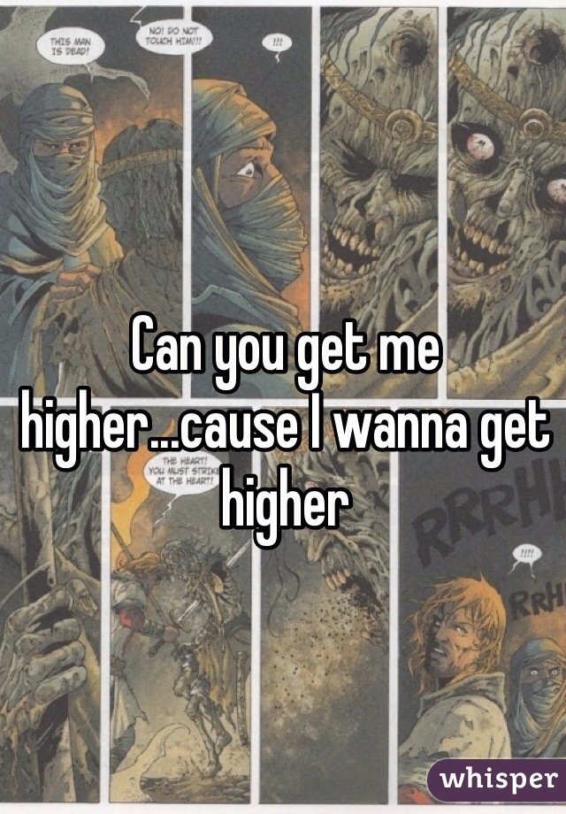 Can you get me higher...cause I wanna get higher