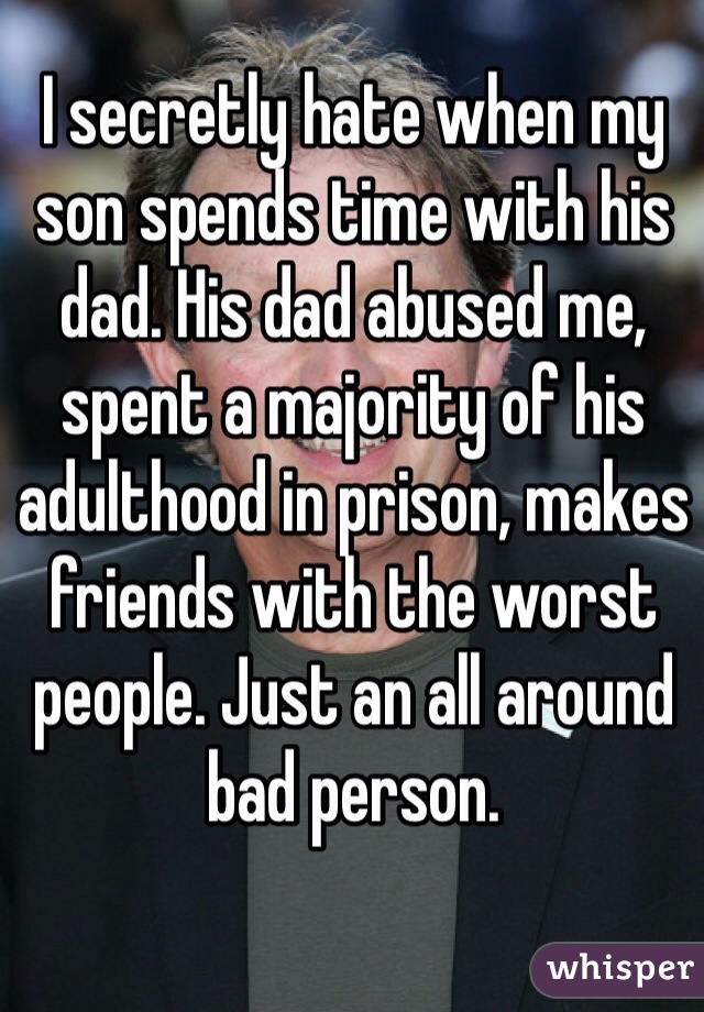 I secretly hate when my son spends time with his dad. His dad abused me, spent a majority of his adulthood in prison, makes friends with the worst people. Just an all around bad person. 