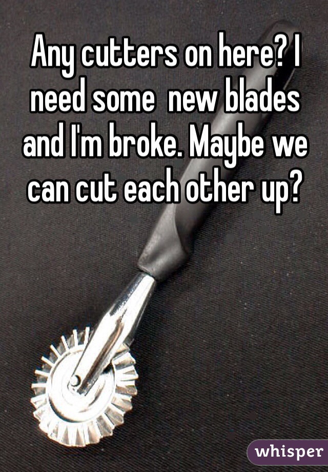 Any cutters on here? I need some  new blades and I'm broke. Maybe we can cut each other up?