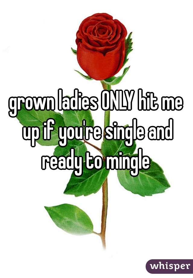 grown ladies ONLY hit me up if you're single and ready to mingle 