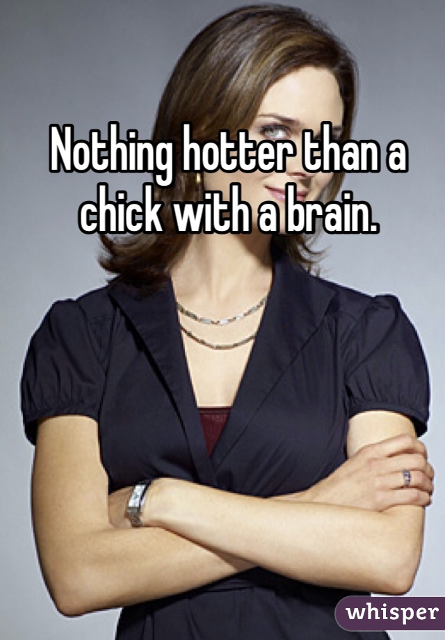 Nothing hotter than a chick with a brain.  