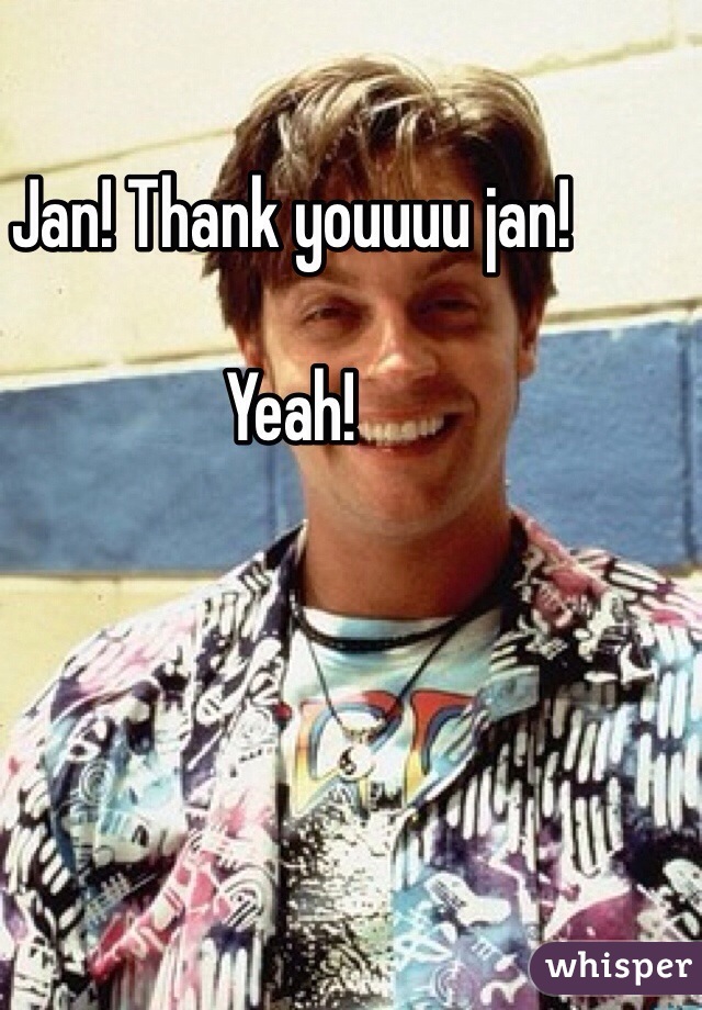 Jan! Thank youuuu jan!

Yeah!