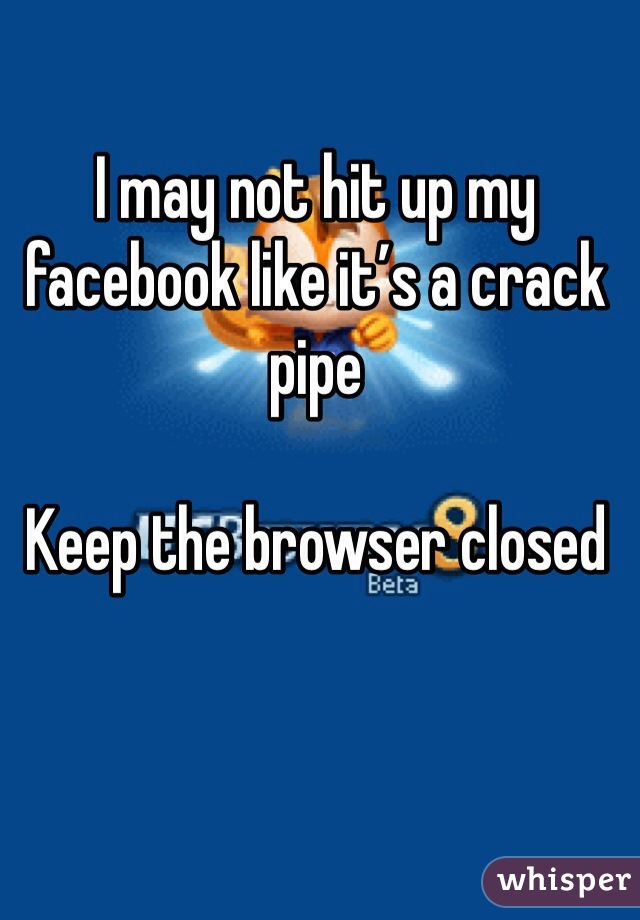 I may not hit up my facebook like it’s a crack pipe

Keep the browser closed