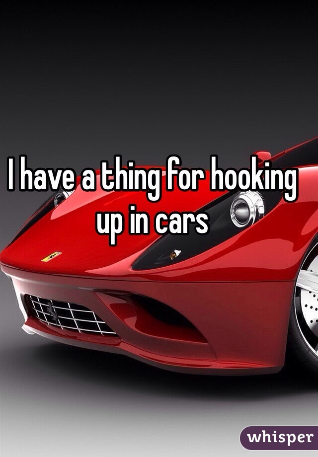 I have a thing for hooking up in cars 