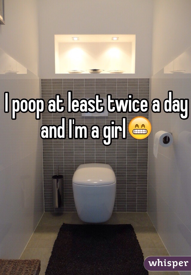 I poop at least twice a day and I'm a girl😁