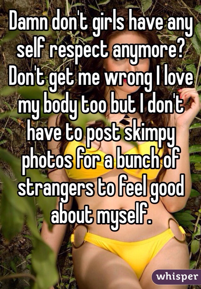 Damn don't girls have any self respect anymore? Don't get me wrong I love my body too but I don't have to post skimpy photos for a bunch of strangers to feel good about myself. 