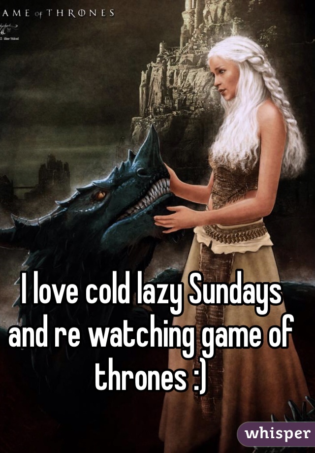 I love cold lazy Sundays and re watching game of thrones :)