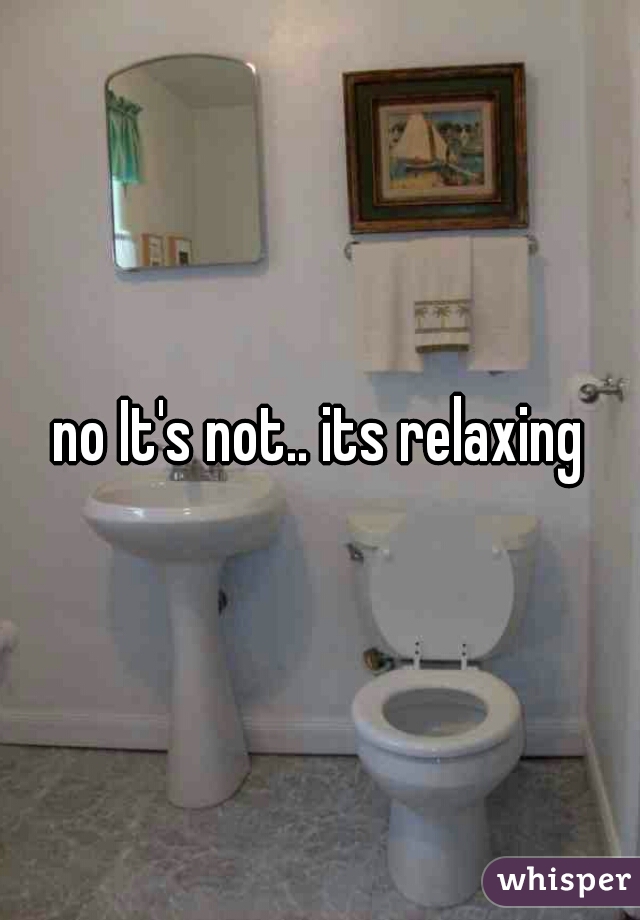 no It's not.. its relaxing