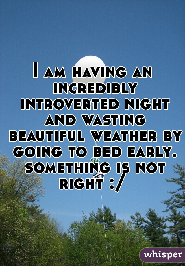 I am having an incredibly introverted night and wasting beautiful weather by going to bed early. something is not right :/ 