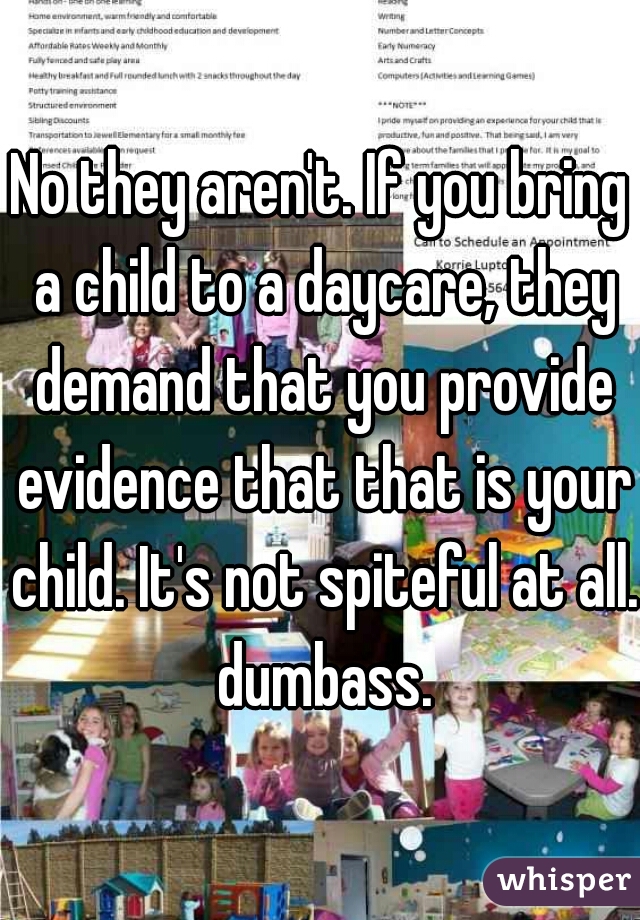 No they aren't. If you bring a child to a daycare, they demand that you provide evidence that that is your child. It's not spiteful at all. dumbass.