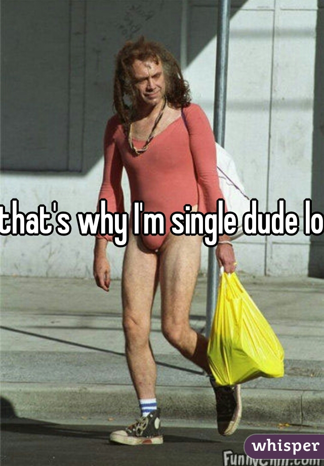 that's why I'm single dude lol