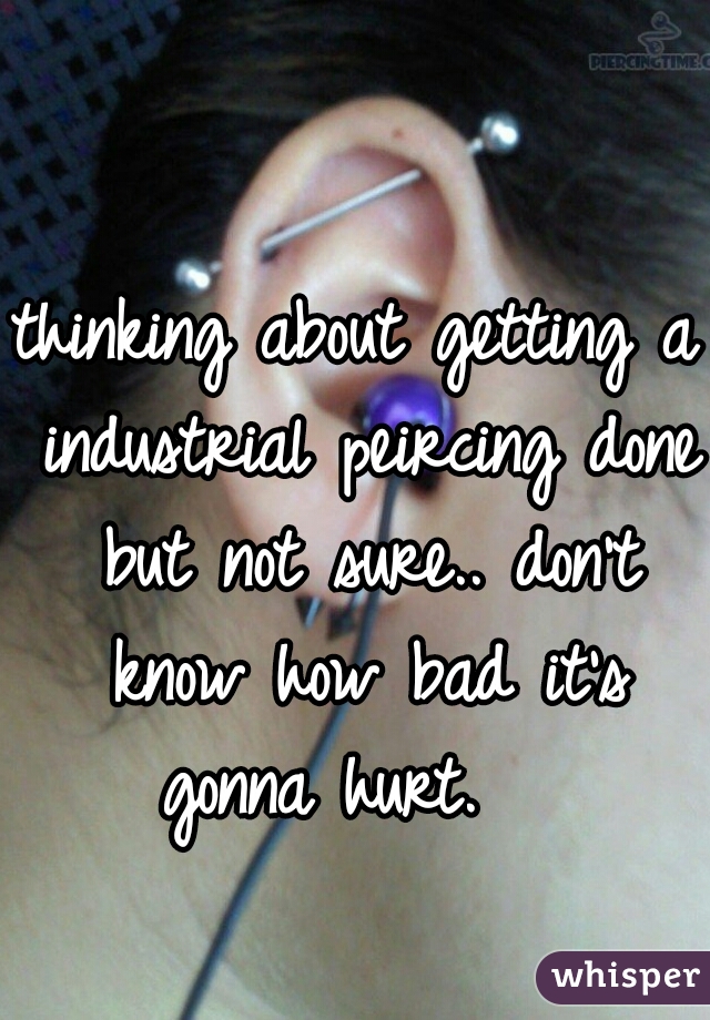 thinking about getting a industrial peircing done but not sure.. don't know how bad it's gonna hurt.   