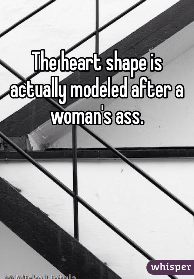 The heart shape is actually modeled after a woman's ass. 