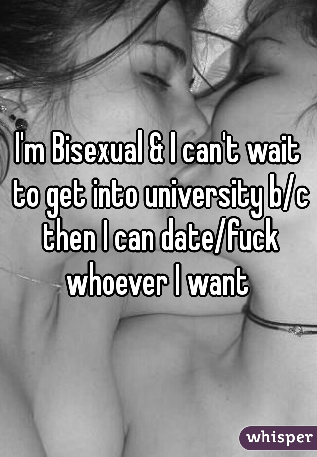 I'm Bisexual & I can't wait to get into university b/c then I can date/fuck whoever I want 