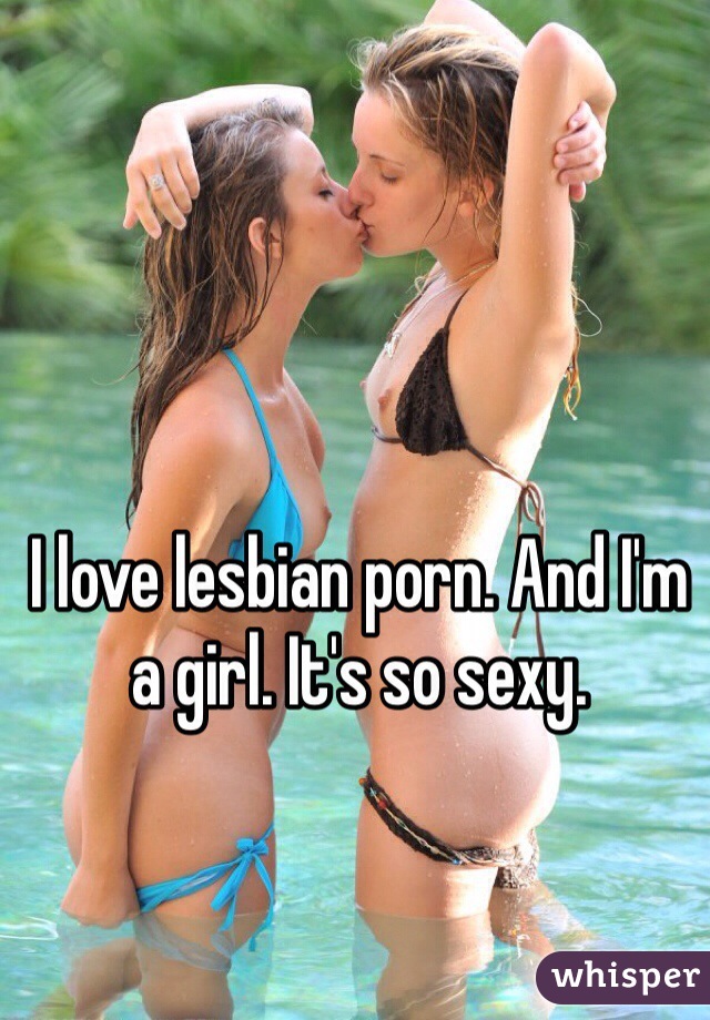 I love lesbian porn. And I'm a girl. It's so sexy. 