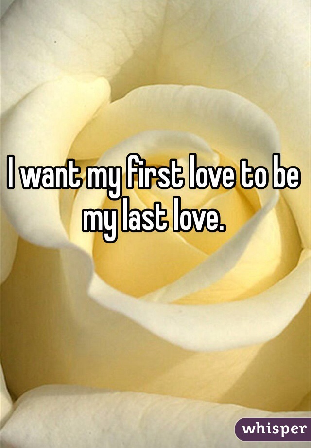 I want my first love to be my last love.