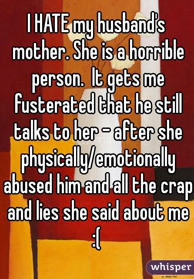 I HATE my husband's mother. She is a horrible person.  It gets me fusterated that he still talks to her - after she physically/emotionally abused him and all the crap and lies she said about me :( 