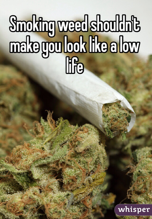 Smoking weed shouldn't make you look like a low life 