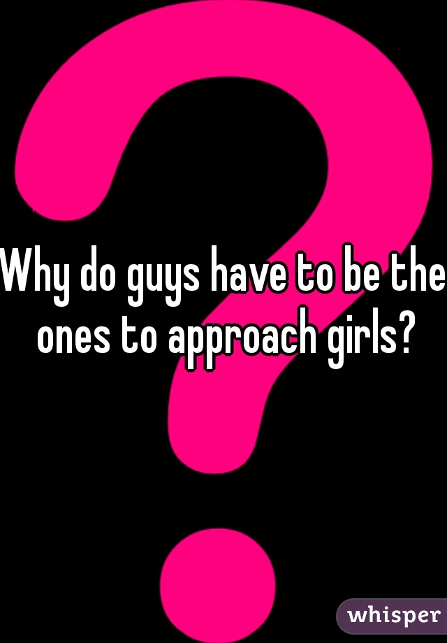 Why do guys have to be the ones to approach girls?