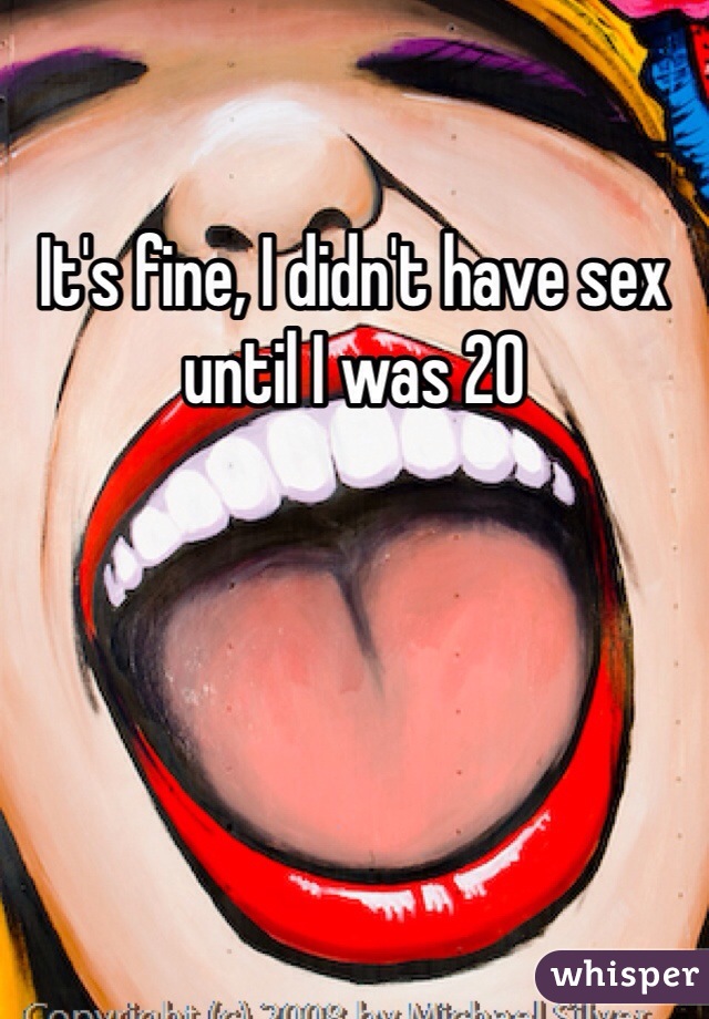 It's fine, I didn't have sex until I was 20