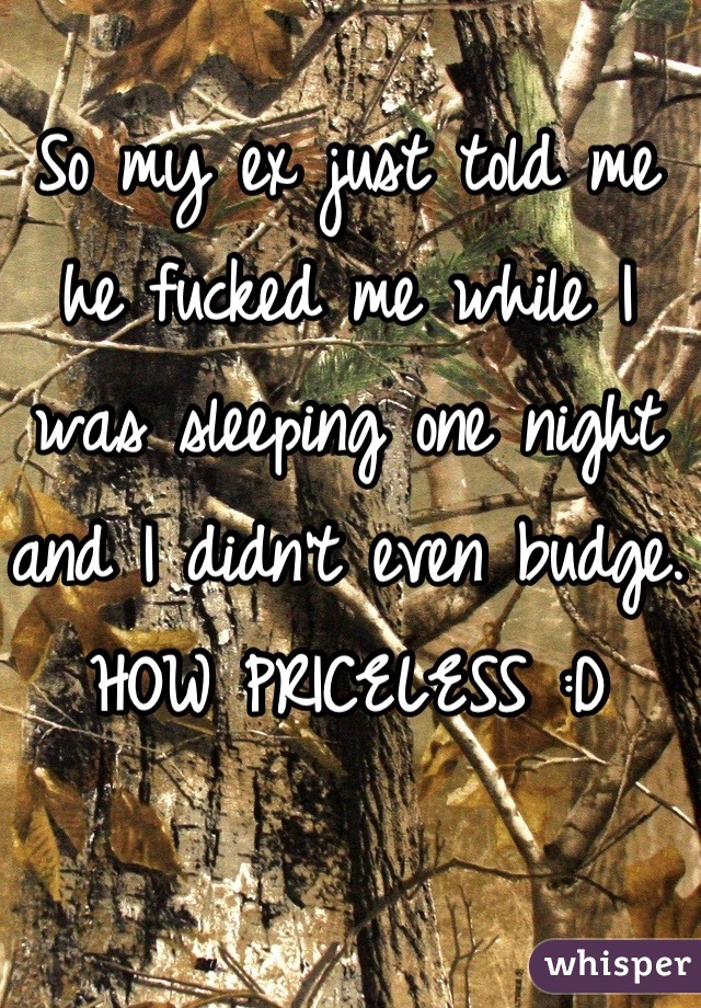 So my ex just told me he fucked me while I was sleeping one night and I didn't even budge. HOW PRICELESS :D