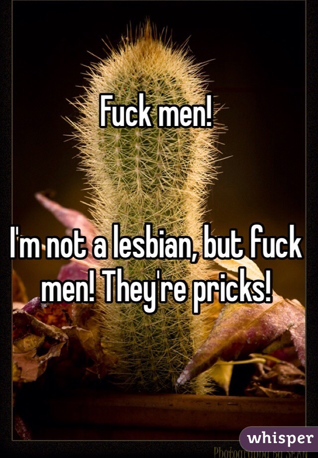 Fuck men! 


I'm not a lesbian, but fuck men! They're pricks! 