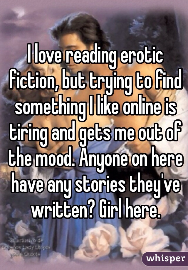 I love reading erotic fiction, but trying to find something I like online is tiring and gets me out of the mood. Anyone on here have any stories they've written? Girl here.