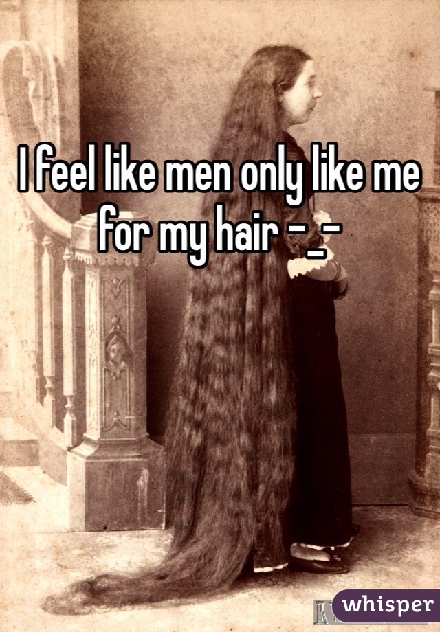 I feel like men only like me for my hair -_-