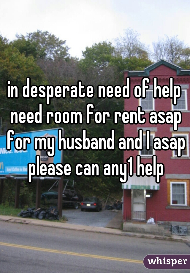 in desperate need of help need room for rent asap for my husband and I asap please can any1 help