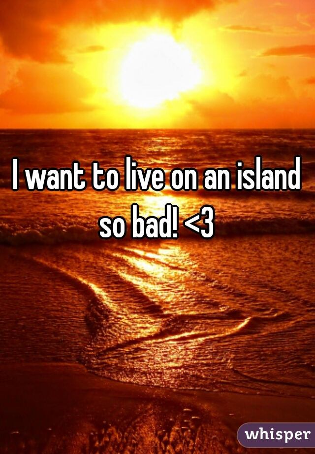 I want to live on an island so bad! <3 