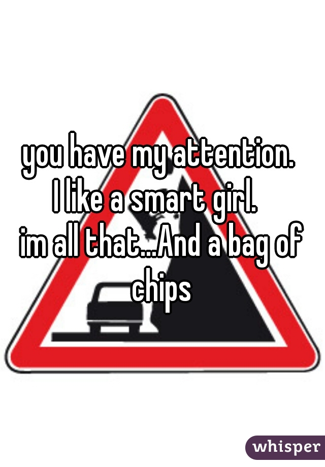 you have my attention. 
I like a smart girl.  
im all that...And a bag of chips 