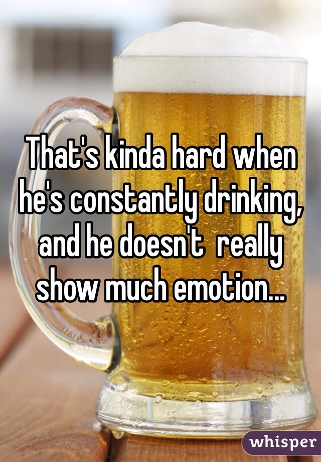 That's kinda hard when he's constantly drinking, and he doesn't  really show much emotion...