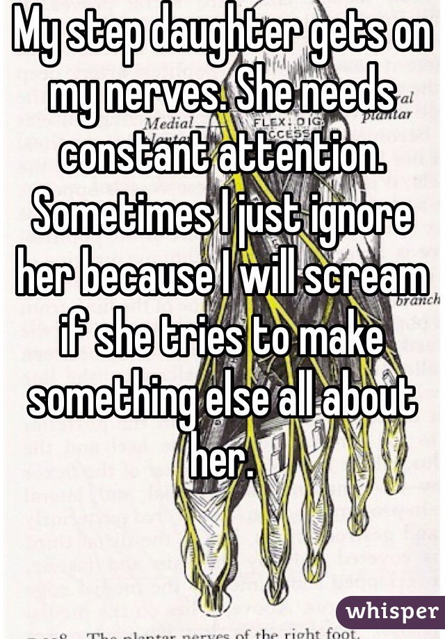 My step daughter gets on my nerves. She needs constant attention. Sometimes I just ignore her because I will scream if she tries to make something else all about her.