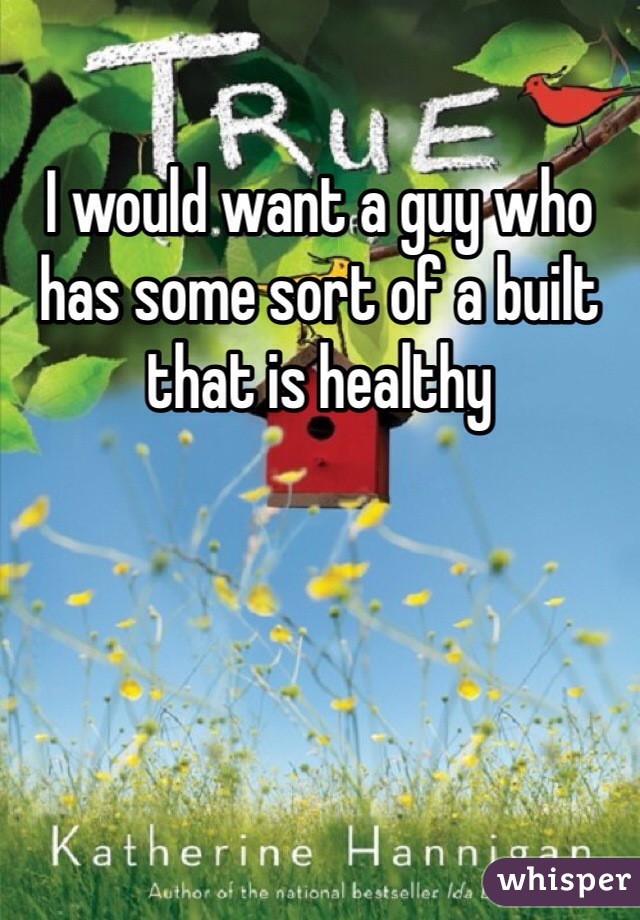 I would want a guy who has some sort of a built that is healthy