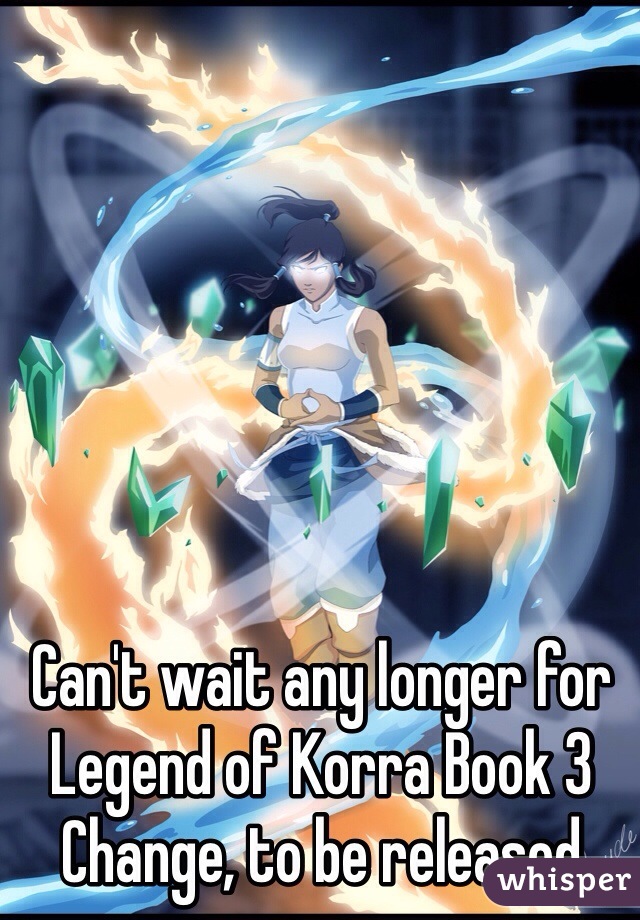 Can't wait any longer for Legend of Korra Book 3 Change, to be released