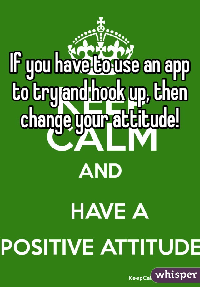 If you have to use an app to try and hook up, then change your attitude! 