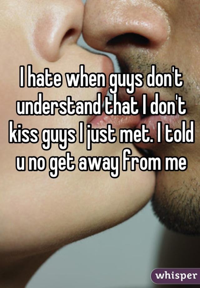 I hate when guys don't understand that I don't kiss guys I just met. I told u no get away from me