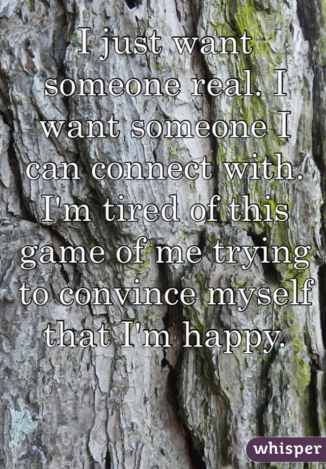 I just want someone real. I want someone I can connect with. I'm tired of this game of me trying to convince myself that I'm happy. 