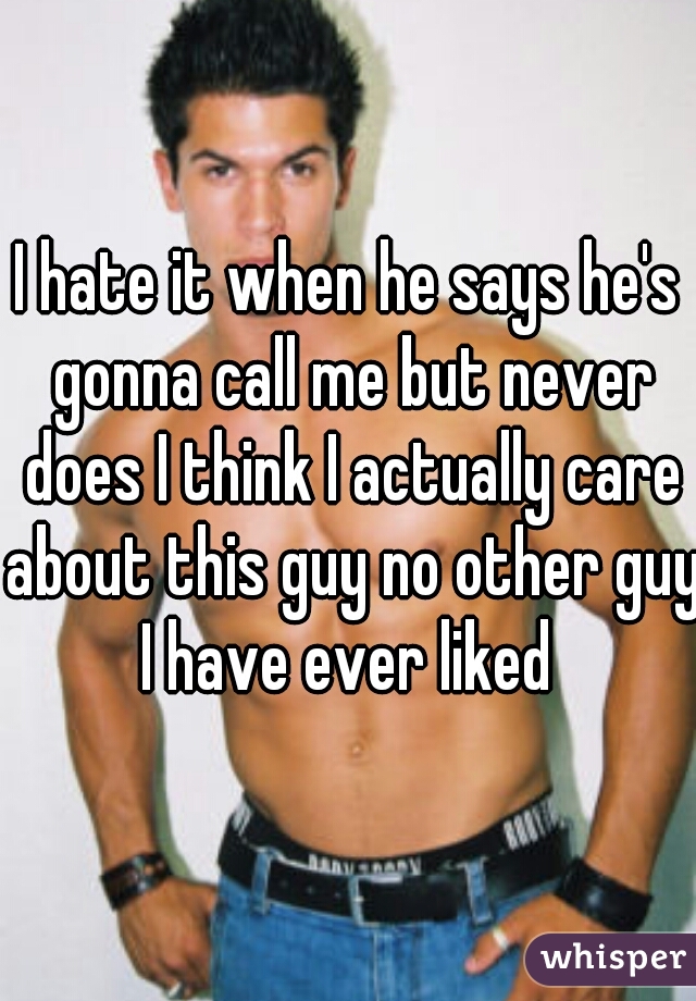 I hate it when he says he's gonna call me but never does I think I actually care about this guy no other guy I have ever liked 