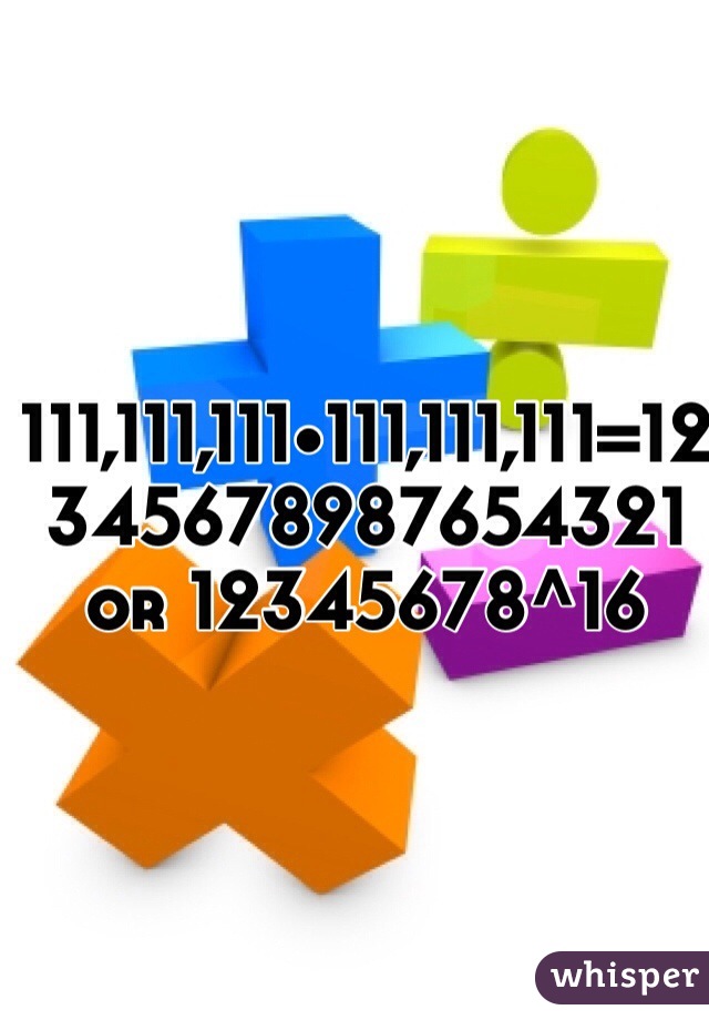 111,111,111•111,111,111=12345678987654321 or 12345678^16