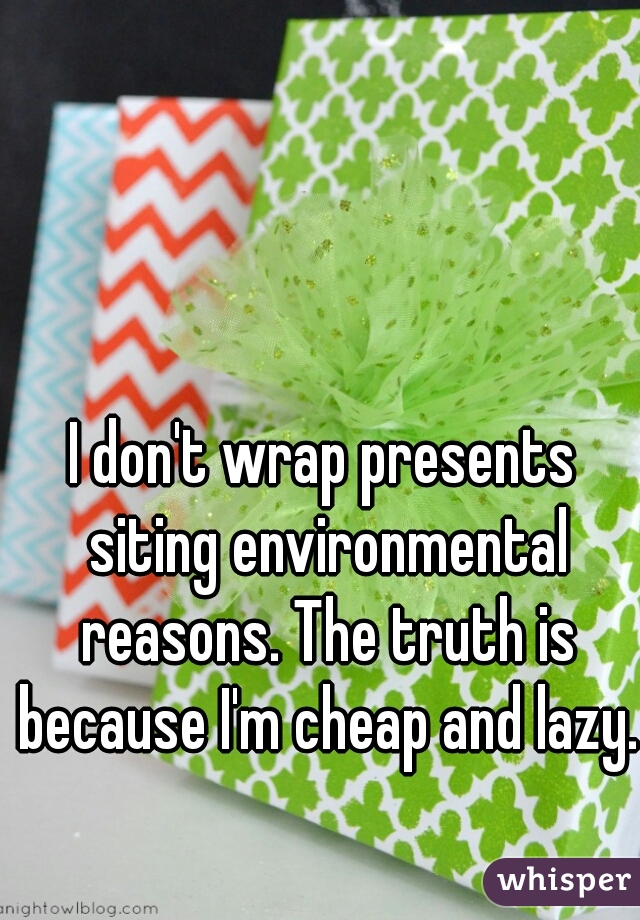 I don't wrap presents siting environmental reasons. The truth is because I'm cheap and lazy. 