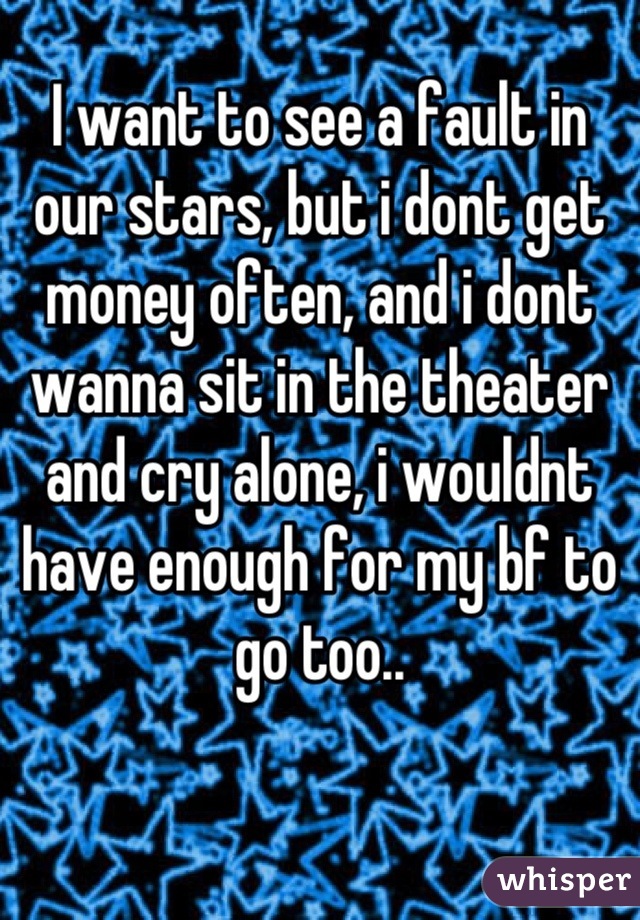 I want to see a fault in our stars, but i dont get money often, and i dont wanna sit in the theater and cry alone, i wouldnt have enough for my bf to go too..